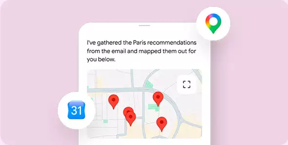 Gemini works across your apps to finish things faster. Like finding your flight info in Gmail and adding it to your calendar.